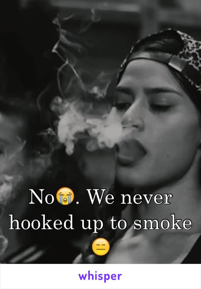 No😭. We never hooked up to smoke 😑