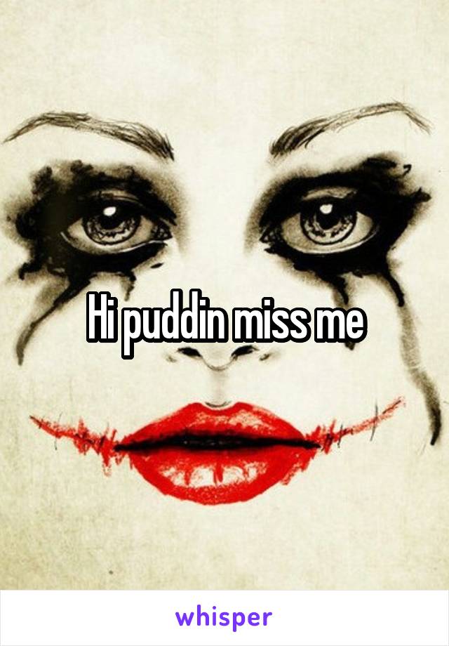 Hi puddin miss me
