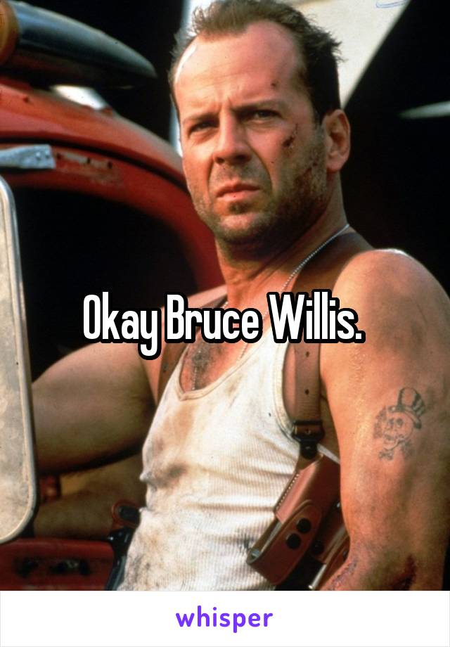 Okay Bruce Willis. 