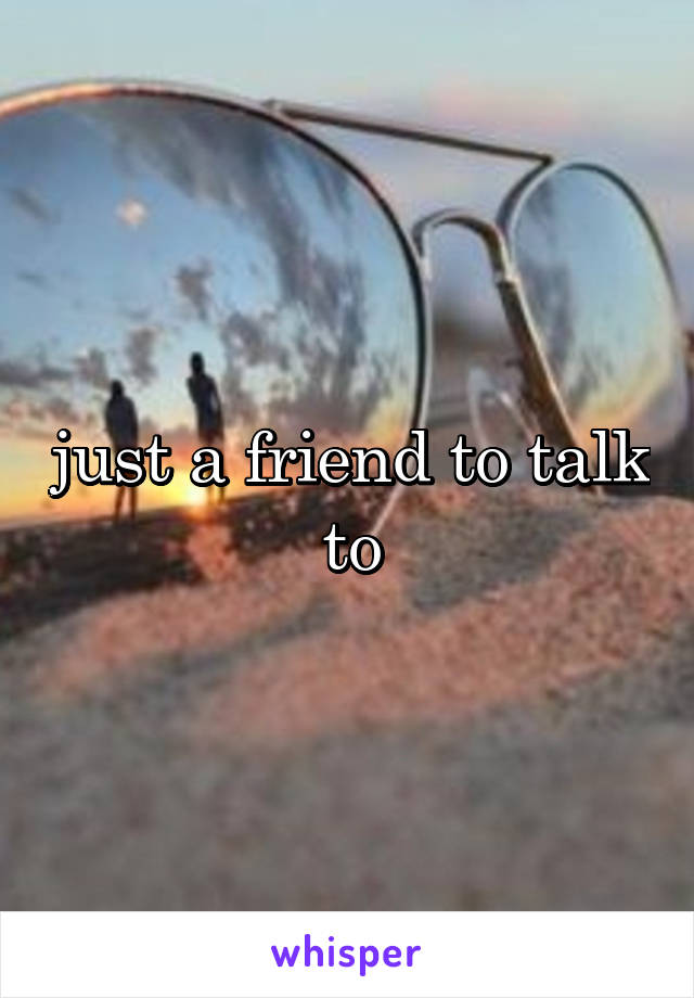 just a friend to talk to