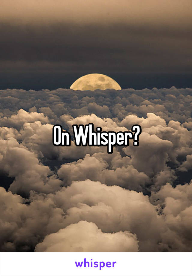 On Whisper?