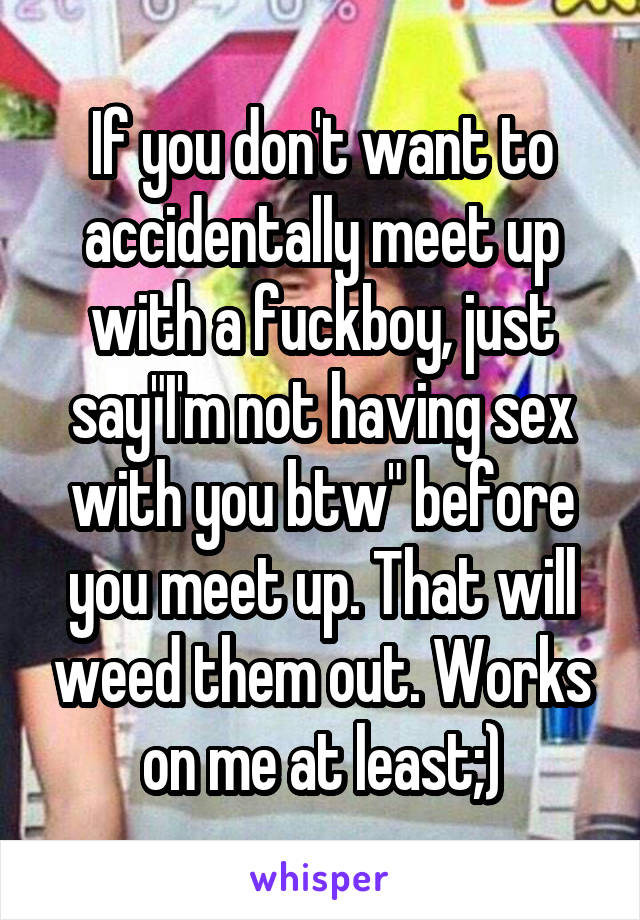 If you don't want to accidentally meet up with a fuckboy, just say"I'm not having sex with you btw" before you meet up. That will weed them out. Works on me at least;)