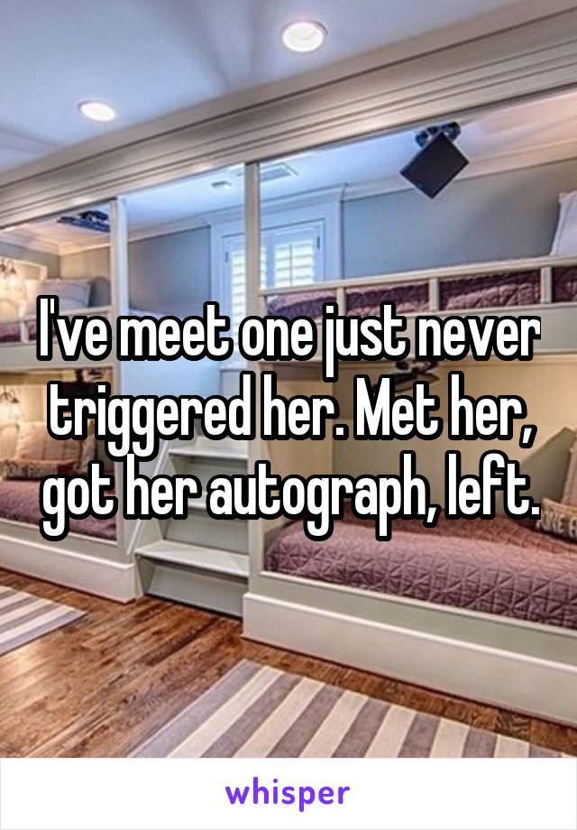 I've meet one just never triggered her. Met her, got her autograph, left.