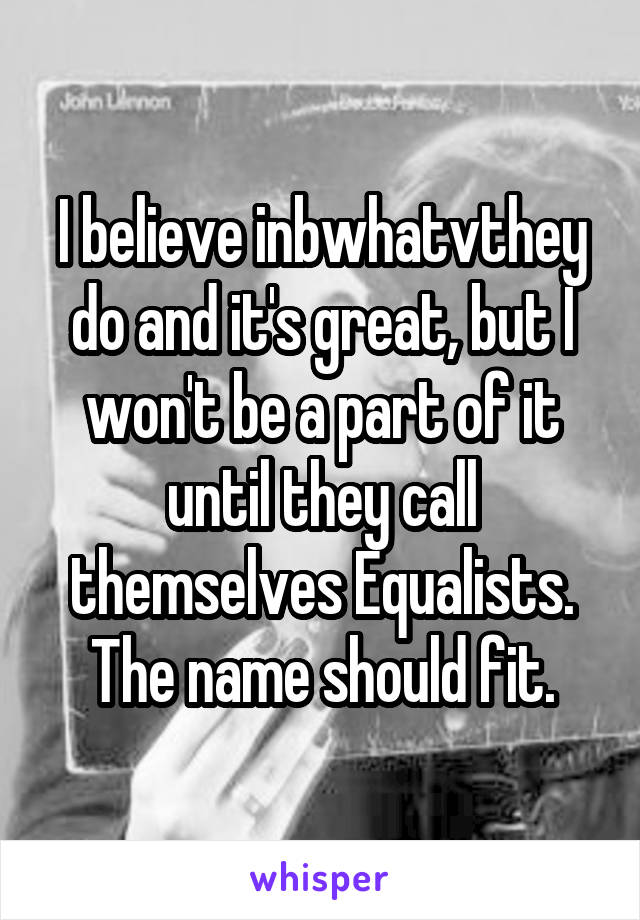 I believe inbwhatvthey do and it's great, but I won't be a part of it until they call themselves Equalists. The name should fit.