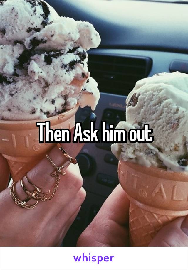 Then Ask him out
