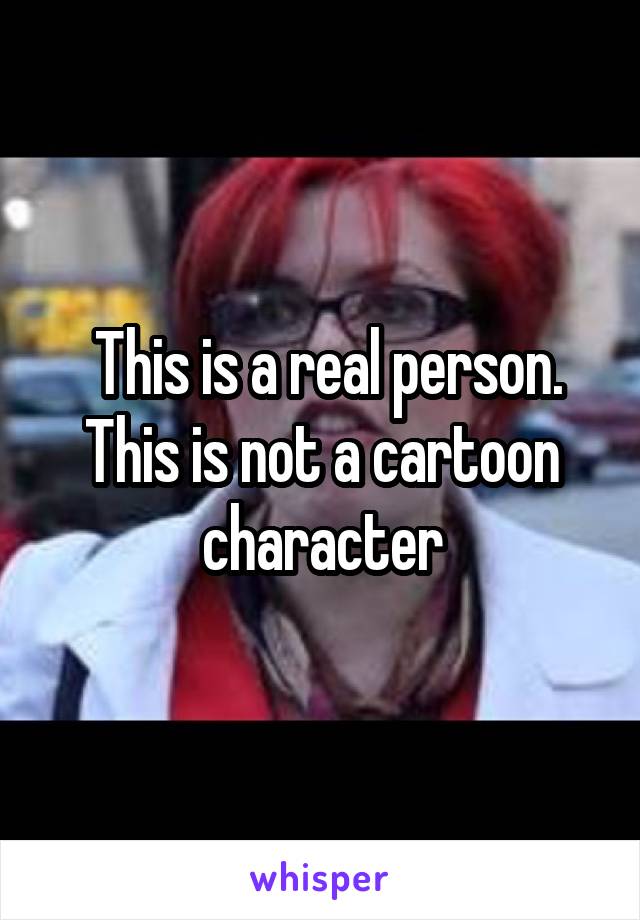  This is a real person. This is not a cartoon character