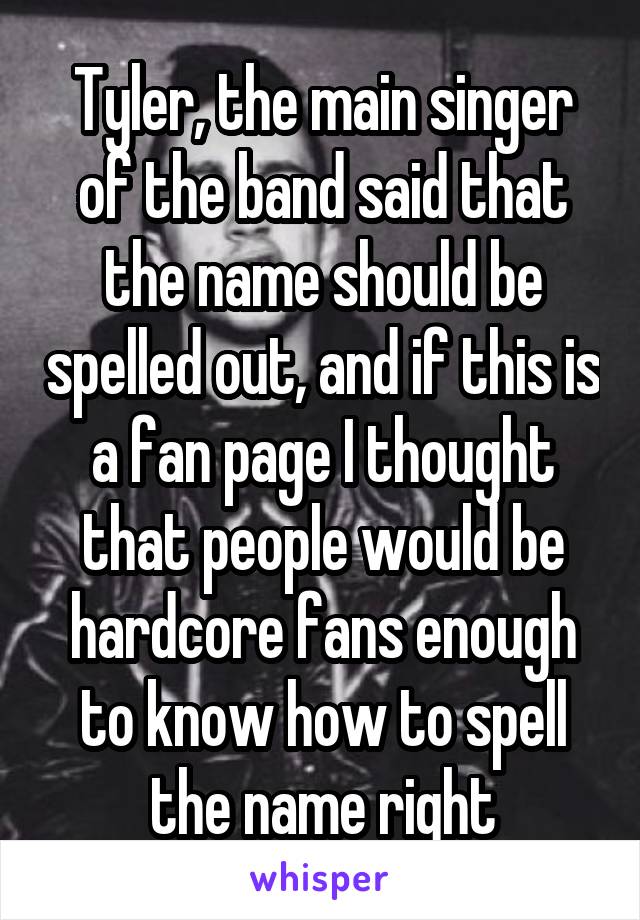 Tyler, the main singer of the band said that the name should be spelled out, and if this is a fan page I thought that people would be hardcore fans enough to know how to spell the name right