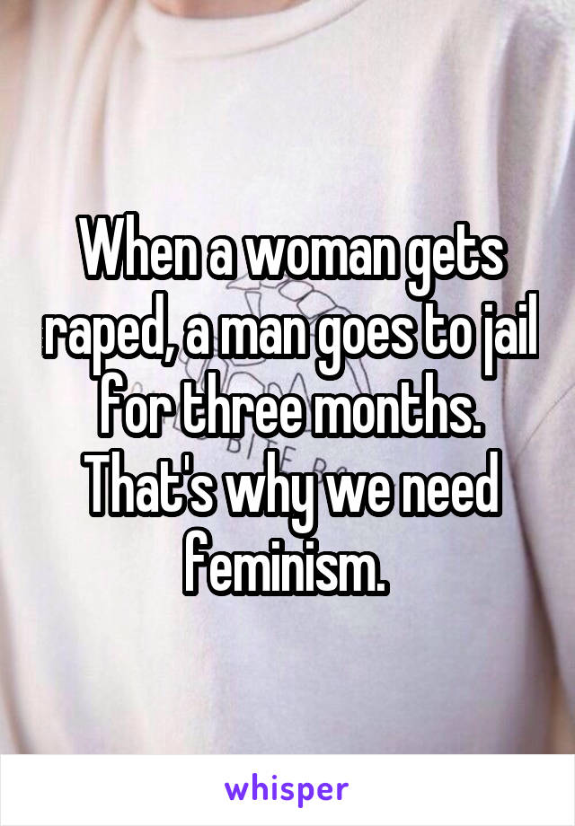 When a woman gets raped, a man goes to jail for three months. That's why we need feminism. 