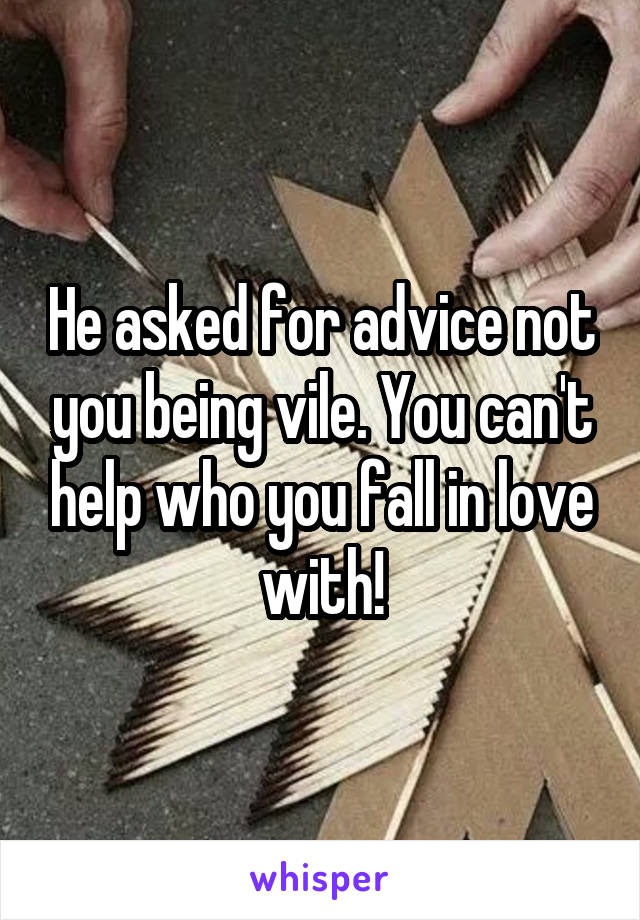 He asked for advice not you being vile. You can't help who you fall in love with!