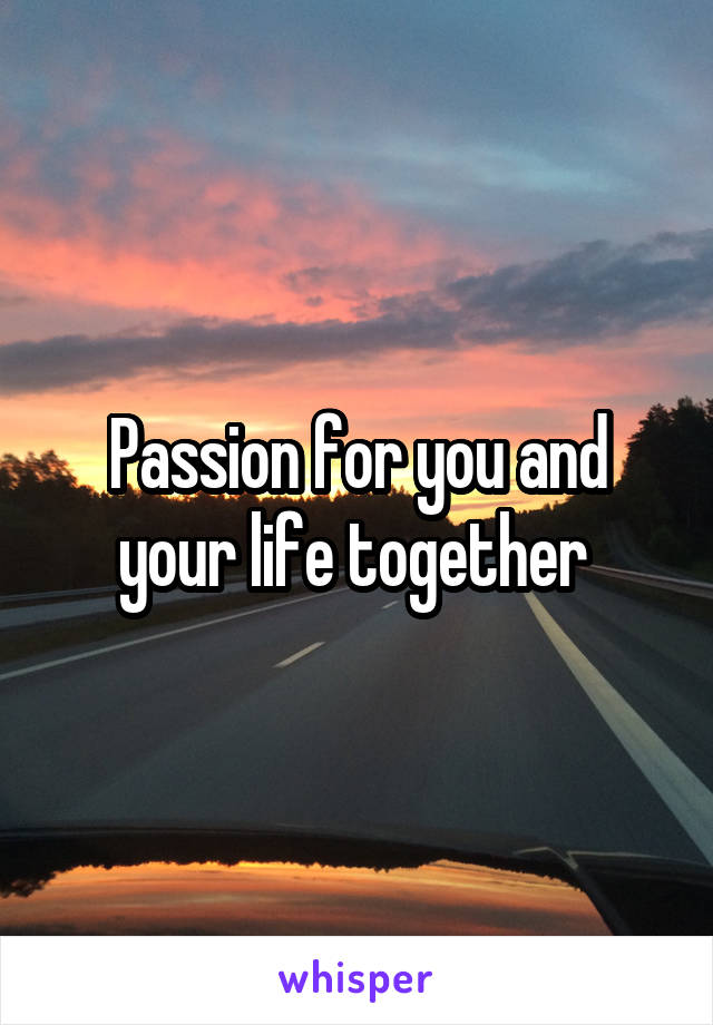 Passion for you and your life together 