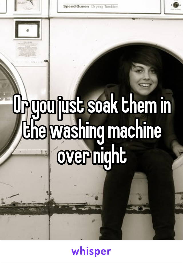 Or you just soak them in the washing machine over night