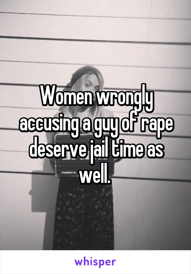 Women wrongly accusing a guy of rape deserve jail time as well. 
