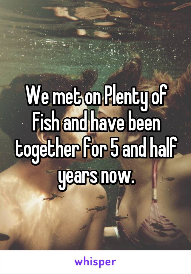 We met on Plenty of Fish and have been together for 5 and half years now.