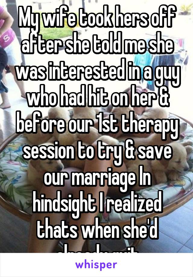 My wife took hers off after she told me she was interested in a guy who had hit on her & before our 1st therapy session to try & save our marriage In hindsight I realized thats when she'd already quit