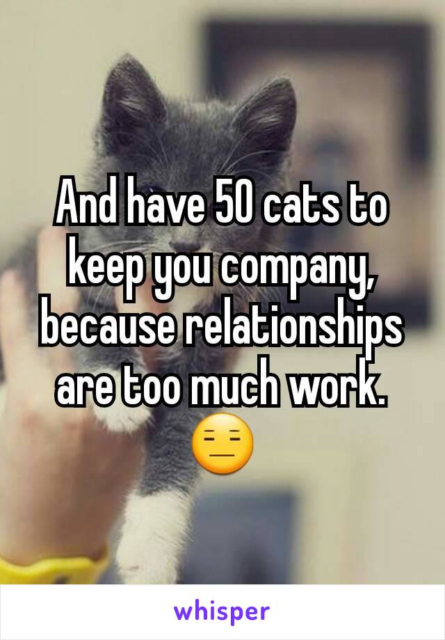 And have 50 cats to keep you company, because relationships are too much work. 😑