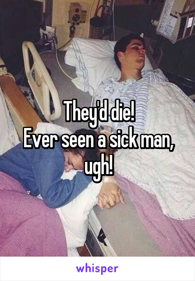They'd die!
Ever seen a sick man, ugh!