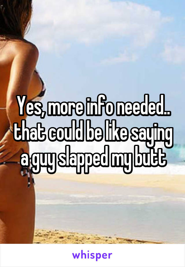 Yes, more info needed.. that could be like saying a guy slapped my butt