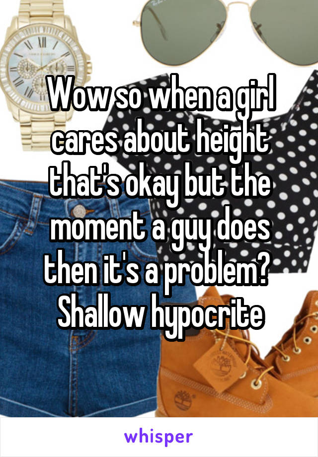Wow so when a girl cares about height that's okay but the moment a guy does then it's a problem?  Shallow hypocrite

