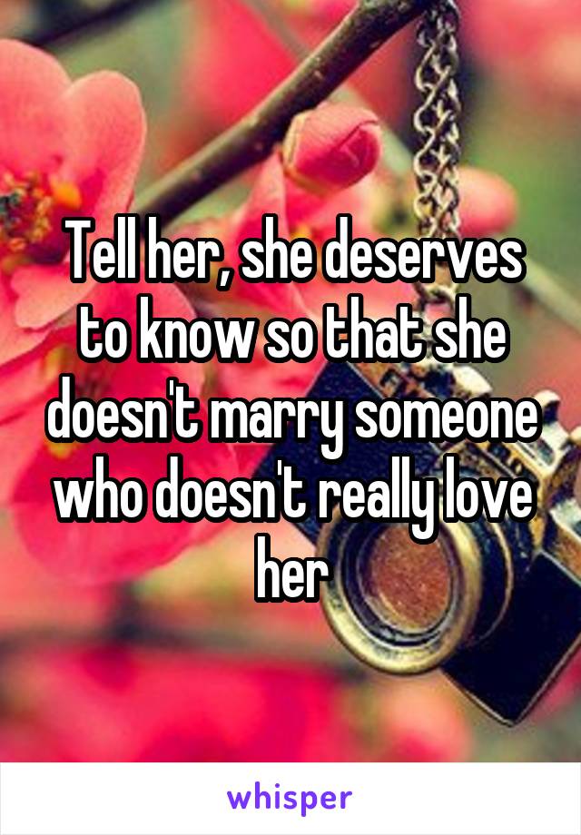 Tell her, she deserves to know so that she doesn't marry someone who doesn't really love her