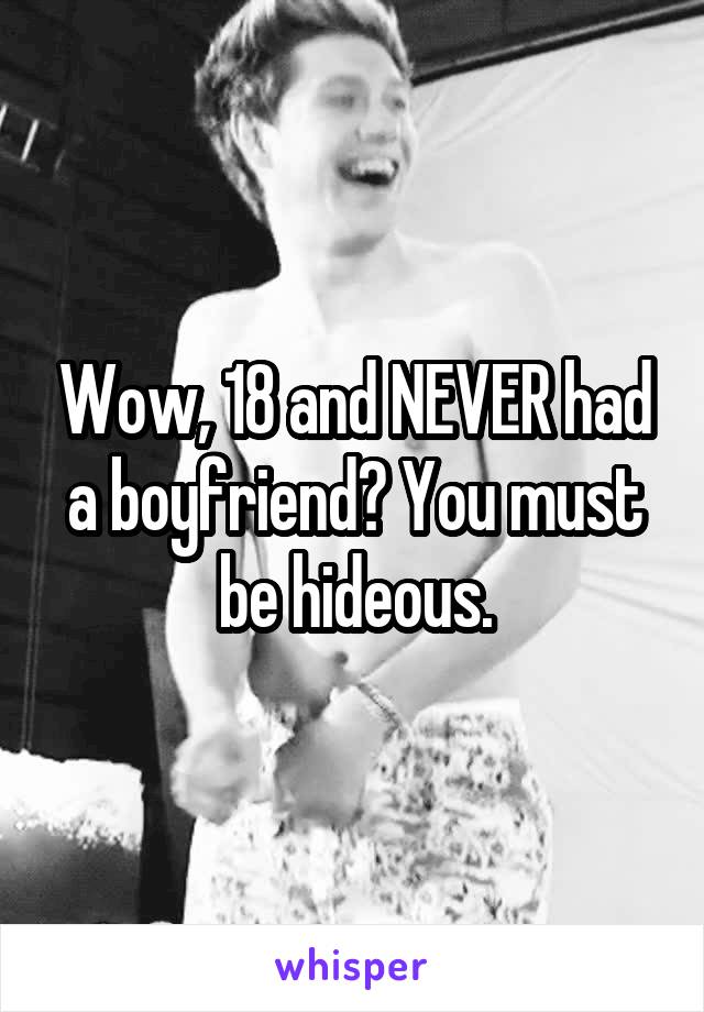 Wow, 18 and NEVER had a boyfriend? You must be hideous.