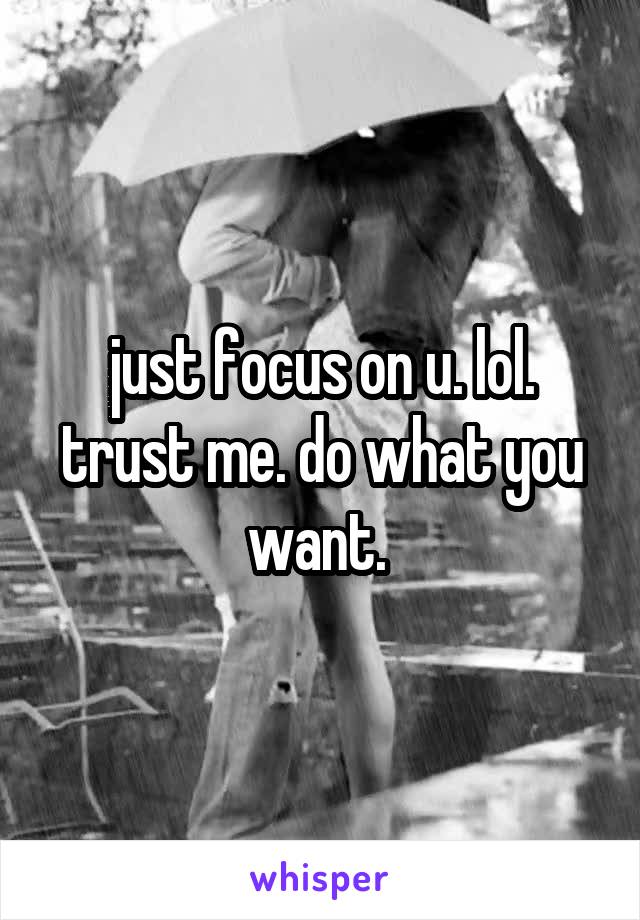 just focus on u. lol. trust me. do what you want. 