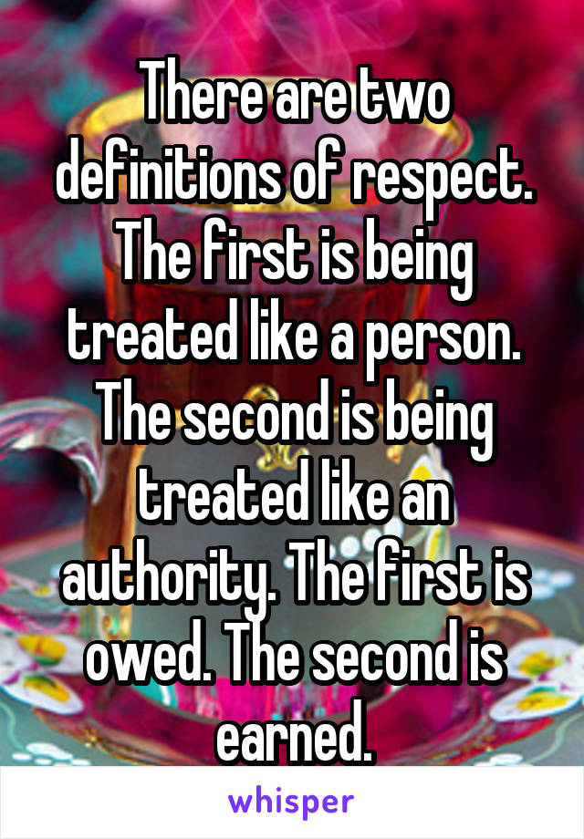 There are two definitions of respect. The first is being treated like a person. The second is being treated like an authority. The first is owed. The second is earned.
