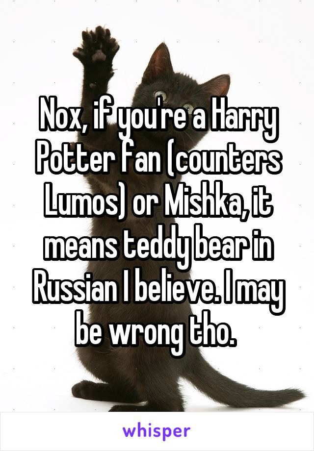 Nox, if you're a Harry Potter fan (counters Lumos) or Mishka, it means teddy bear in Russian I believe. I may be wrong tho. 