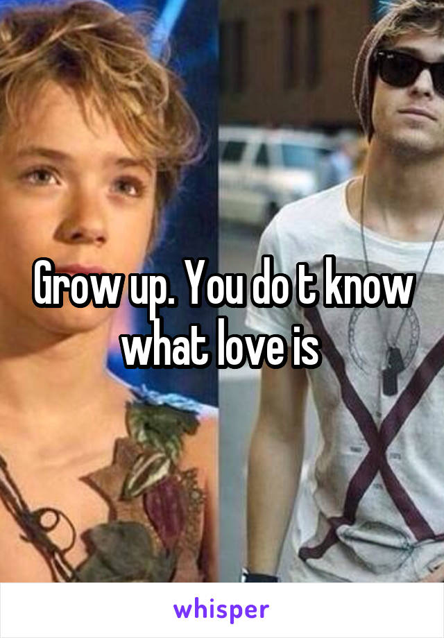 Grow up. You do t know what love is 