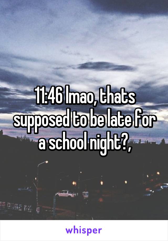 11:46 lmao, thats supposed to be late for a school night?,