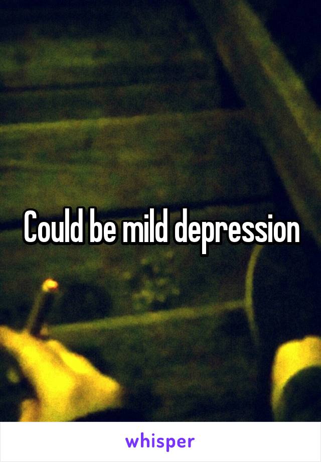 Could be mild depression