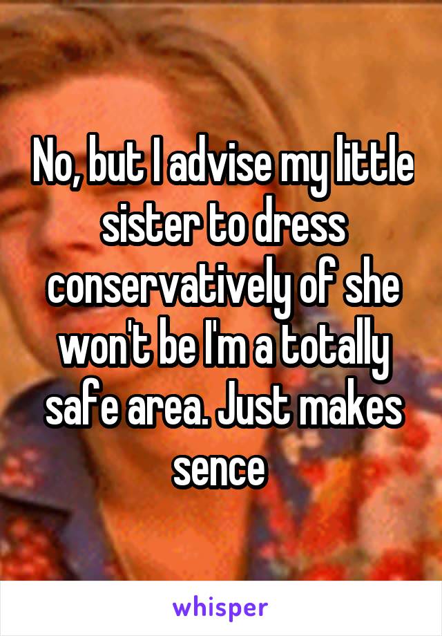 No, but I advise my little sister to dress conservatively of she won't be I'm a totally safe area. Just makes sence 