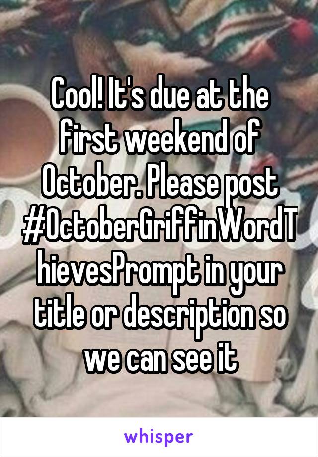 Cool! It's due at the first weekend of October. Please post #OctoberGriffinWordThievesPrompt in your title or description so we can see it