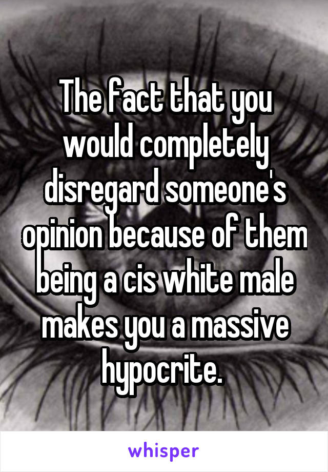 The fact that you would completely disregard someone's opinion because of them being a cis white male makes you a massive hypocrite. 