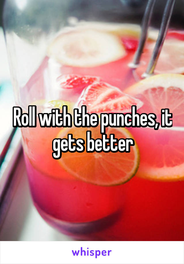 Roll with the punches, it gets better