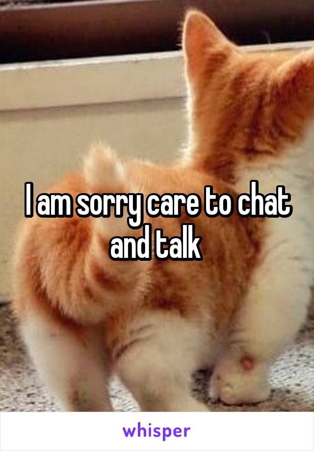 I am sorry care to chat and talk 