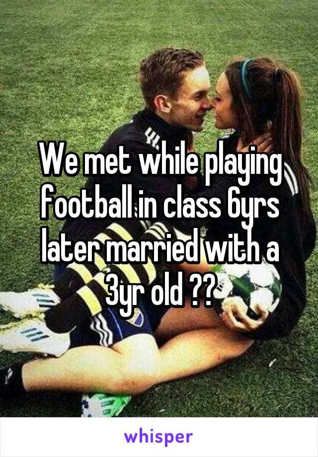 We met while playing football in class 6yrs later married with a 3yr old 😂💘