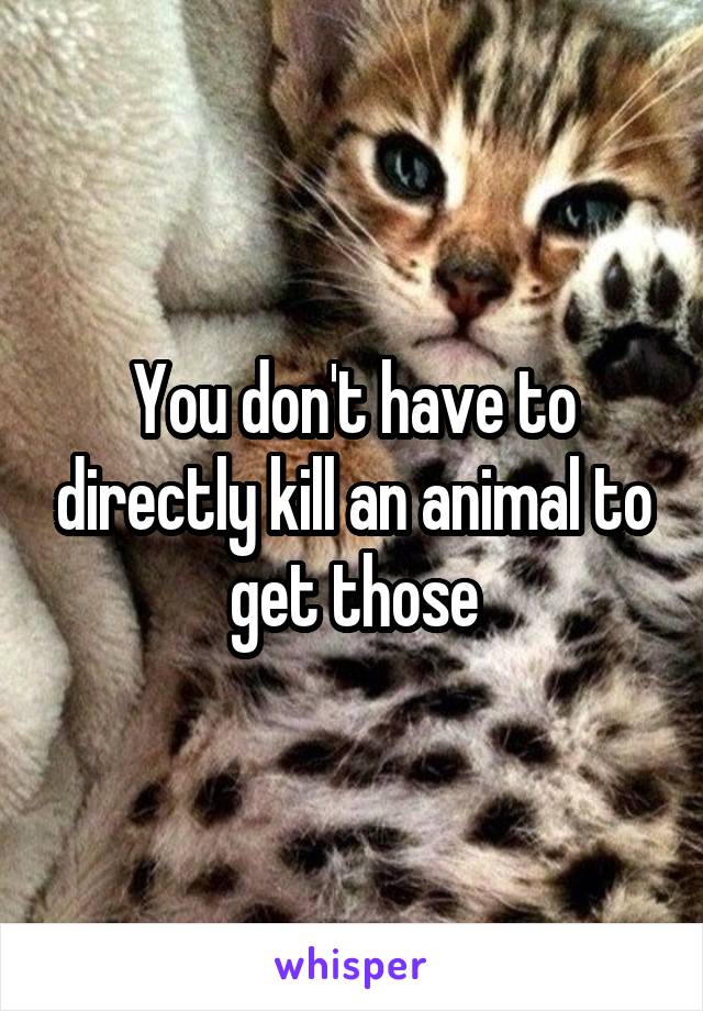 You don't have to directly kill an animal to get those