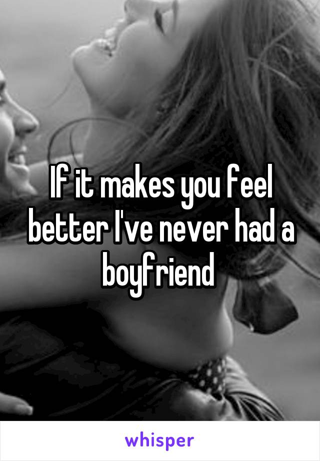 If it makes you feel better I've never had a boyfriend 