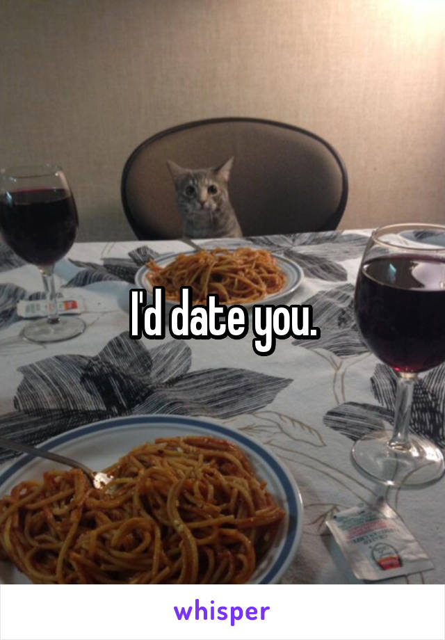 I'd date you.
