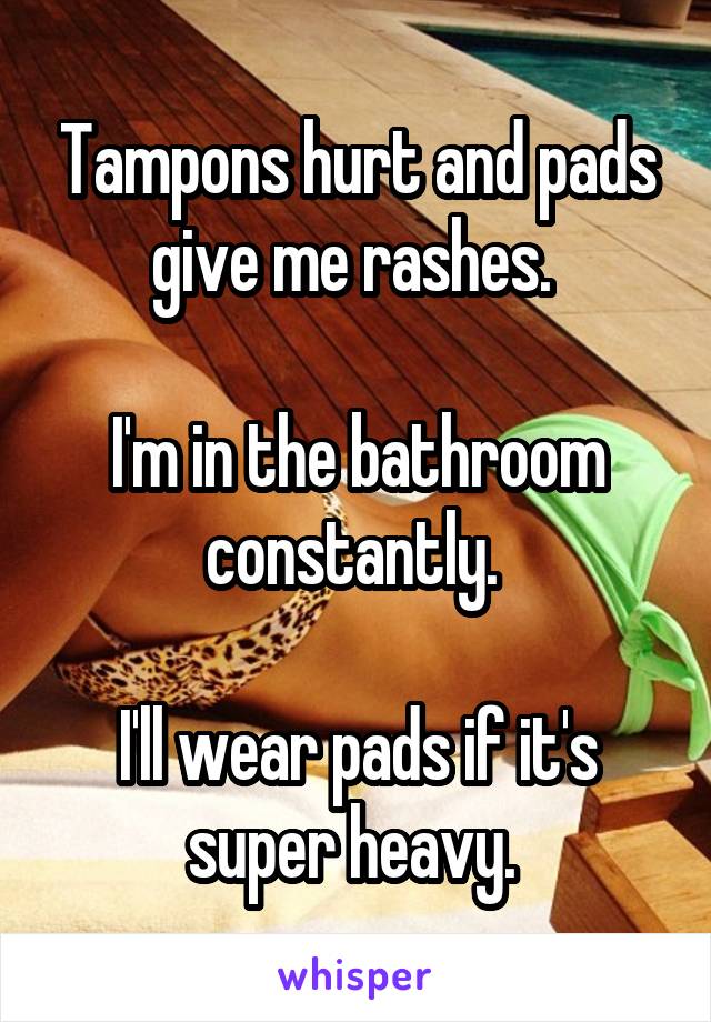 Tampons hurt and pads give me rashes. 

I'm in the bathroom constantly. 

I'll wear pads if it's super heavy. 