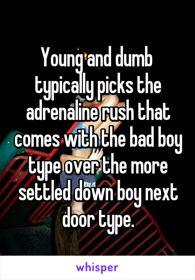 Young and dumb  typically picks the adrenaline rush that comes with the bad boy type over the more settled down boy next door type.