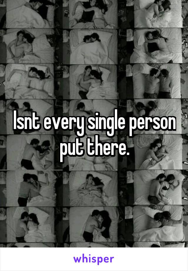 Isnt every single person put there.