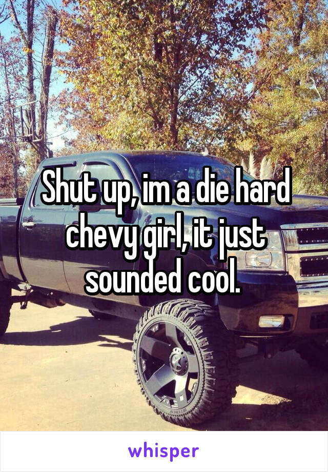 Shut up, im a die hard chevy girl, it just sounded cool. 