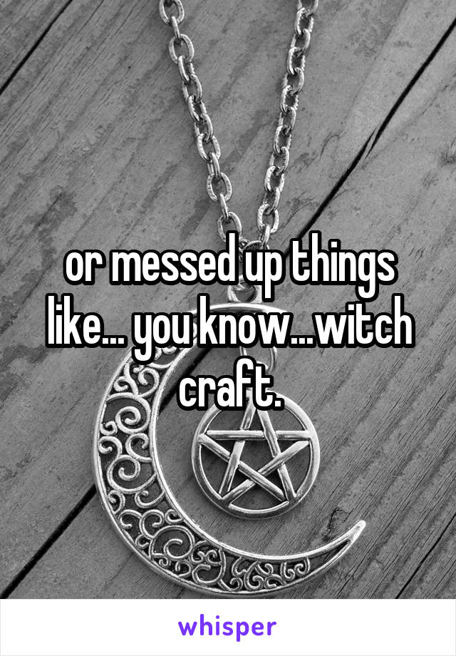 or messed up things like... you know...witch craft.