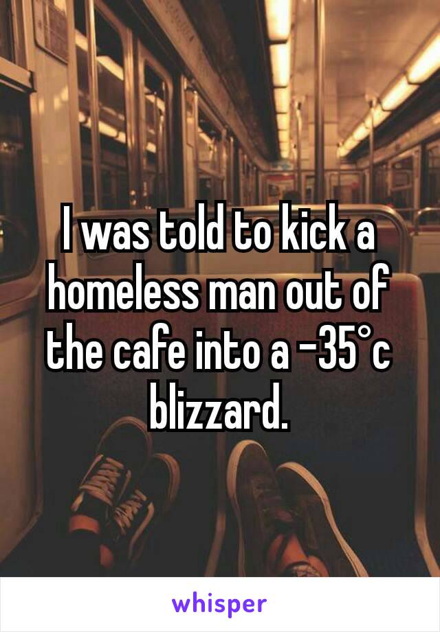 I was told to kick a homeless man out of the cafe into a -35°c blizzard.