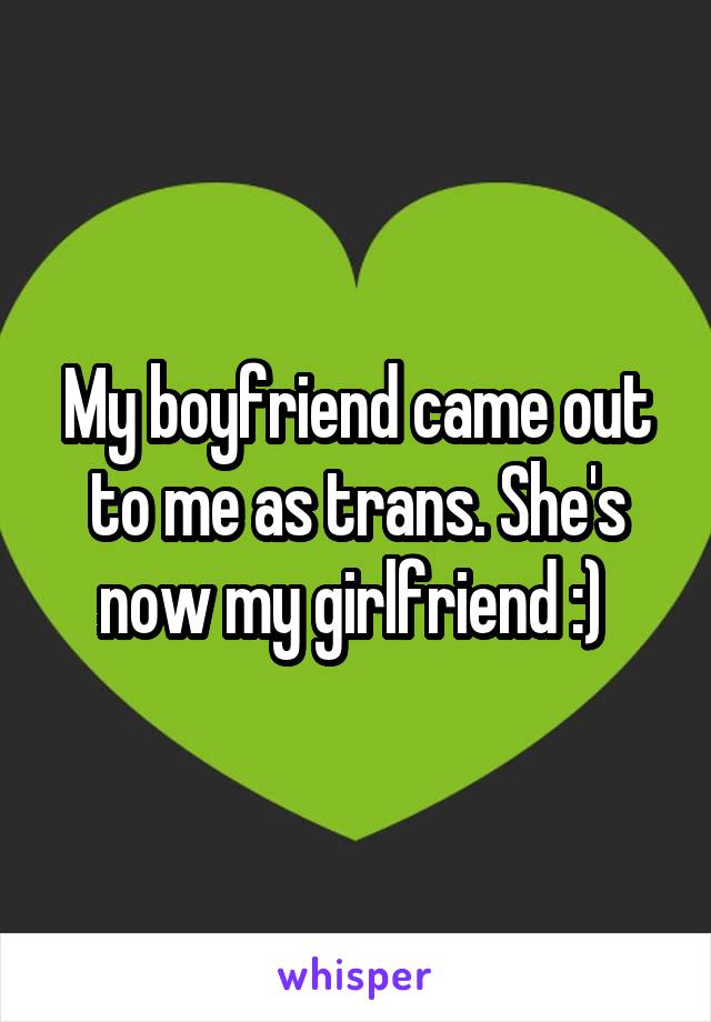 My boyfriend came out to me as trans. She's now my girlfriend :) 