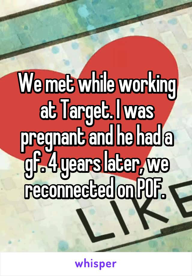 We met while working at Target. I was pregnant and he had a gf. 4 years later, we reconnected on POF. 