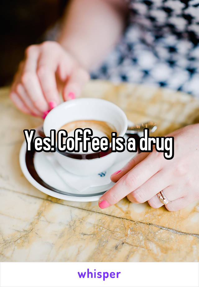 Yes! Coffee is a drug 