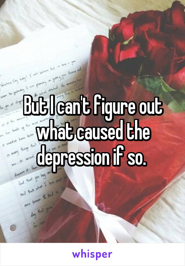 But I can't figure out what caused the depression if so. 
