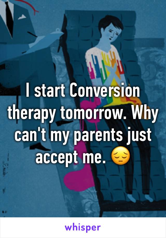I start Conversion therapy tomorrow. Why can't my parents just accept me. 😔